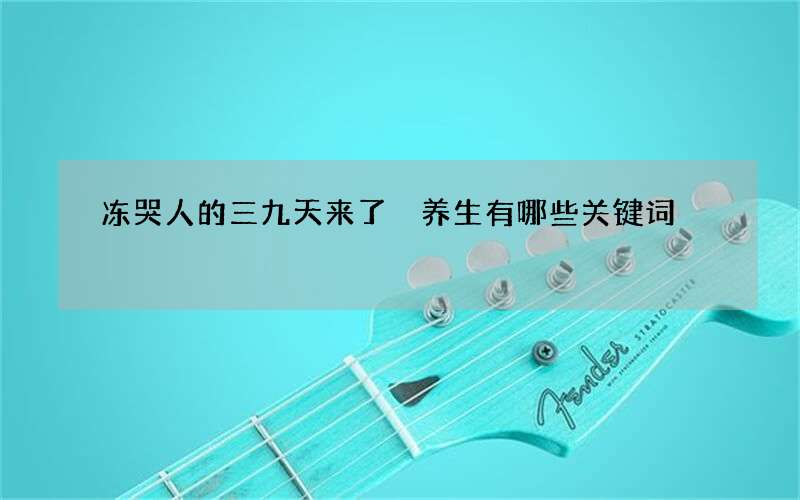 冻哭人的三九天来了 养生有哪些关键词